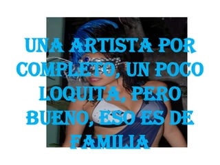 Una artista por
completo, un poco
loquita, pero
bueno, eso es de
familia
 