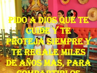 Pido a Dios que te
cuide y te
proteja siempre y
te regale miles
de años mas, para
 