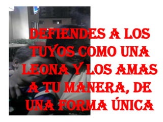 Defiendes a los
tuyos como una
leona y los amas
a tu manera, de
una forma única
 