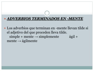 ADVERBIOS TERMINADOS EN -MENTE
 Los adverbios que terminan en -mente llevan tilde si
el adjetivo del que proceden lleva tilde.
simple + mente → simplemente ágil +
mente → ágilmente
 