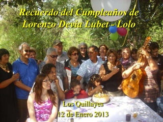 Recuerdo del Cumpleaños de
Lorenzo Devia Lubet - Lolo




         Los Quillayes
        12 de Enero 2013
 