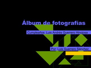 Álbum de fotografías
Por: Luis Guerrero Sánchez
Cumpleaños: Luis Andrés Guerrero Hinojosa
 