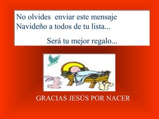 No olvides enviar este mensaje
Navideño a todos de tu lista...
         Será tu mejor regalo...




      GRACIAS JESÚS POR NACER
 