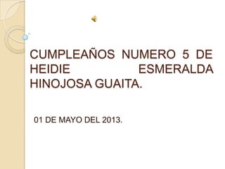 CUMPLEAÑOS NUMERO 5 DE
HEIDIE ESMERALDA
HINOJOSA GUAITA.
01 DE MAYO DEL 2013.
 