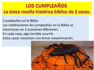 Cumpleaños en la Biblia
Las celebraciones de cumpleaños en la Biblia se
mencionan en 2 ocasiones diferentes.
En cada caso, algo terrible ocurrió.
Estos casos necesitan una breve reexaminación.
 