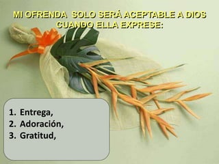 MI OFRENDA SOLO SERÁ ACEPTABLE A DIOS
CUANDO ELLA EXPRESE:
1. Entrega,
2. Adoración,
3. Gratitud,
 
