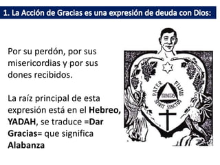 Por su perdón, por sus
misericordias y por sus
dones recibidos.
La raíz principal de esta
expresión está en el Hebreo,
YADAH, se traduce =Dar
Gracias= que significa
Alabanza
 