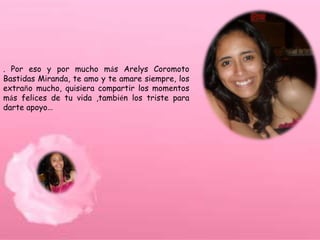 . Por eso y por mucho más Arelys Coromoto
Bastidas Miranda, te amo y te amare siempre, los
extraño mucho, quisiera compartir los momentos
más felices de tu vida ,también los triste para
darte apoyo…
 
