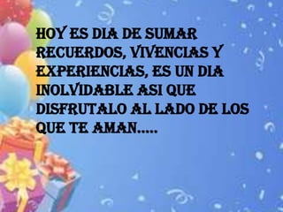 HOY ES DIA DE SUMAR
RECUERDOS, VIVENCIAS Y
EXPERIENCIAS, ES UN DIA
INOLVIDABLE ASI QUE
DISFRUTALO AL LADO DE LOS
QUE TE AMAN…..
 