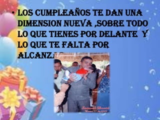 • LOS CUMPLEAÑOS TE DAN UNA
  DIMENSION NUEVA ,SOBRE TODO
  LO QUE TIENES POR DELANTE Y
  LO QUE TE FALTA POR
  ALCANZAR
 