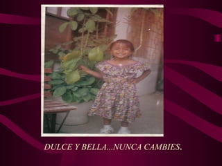 DULCE Y BELLA...NUNCA CAMBIES.
 