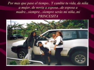 Por mas que pase el tiempo.. Y cambie tu vida, de niña
a mujer, de novia a esposa...de esposa a
madre...siempre...siempre serás mi niña..mi
PRINCESITA
 