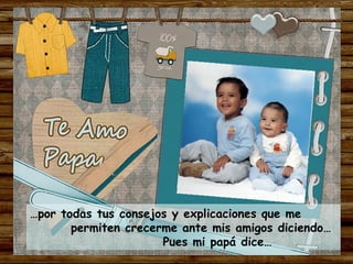 …por todas tus consejos y explicaciones que me
       permiten crecerme ante mis amigos diciendo…
                      Pues mi papá dice…
 