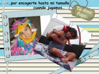…por encogerte hasta mi tamaño
            cuando jugamos…
 