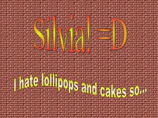 Silvia! =D I hate lollipops and cakes so...   