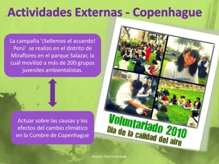 Actividades Externas - CopenhagueLa campaña '¡Sellemos el acuerdo! Perú'  se realizo en el distrito de Miraflores en el parque Salazar, la cuál movilizó a más de 200 grupos juveniles ambientalistas.Actuar sobre las causas y los efectos del cambio climático en la Cumbre de CopenhagueRosario Ybarra Miranda