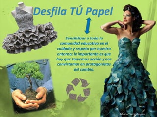 Desfila TÚ PapelSensibilizar a toda la comunidad educativa en el cuidado y respeto por nuestro entorno; lo importante es que hoy que tomemos acción y nos convirtamos en protagonistas del cambio. Rosario Ybarra Miranda