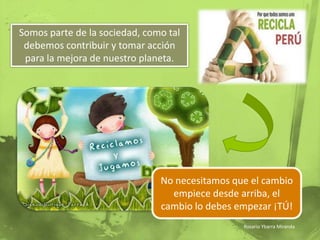 Somos parte de la sociedad, como tal debemos contribuir y tomar acción para la mejora de nuestro planeta.No necesitamos que el cambio empiece desde arriba, el cambio lo debes empezar ¡TÚ!Rosario Ybarra Miranda