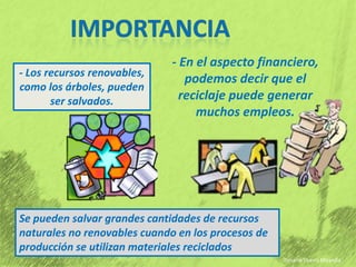 Importancia- En el aspecto financiero, podemos decir que el reciclaje puede generar muchos empleos.- Los recursos renovables, como los árboles, pueden ser salvados.Se pueden salvar grandes cantidades de recursos naturales no renovables cuando en los procesos de producción se utilizan materiales recicladosRosario Ybarra Miranda