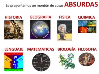 LENGUAJE MATEMATICAS
HISTORIA GEOGRAFIA FISICA QUIMICA
FILOSOFIABIOLOGÍA
Le preguntamos un montón de cosas ABSURDAS
 