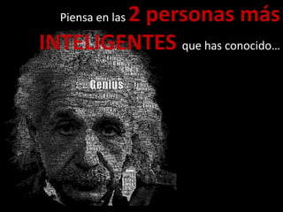 Piensa en las 2 personas más
INTELIGENTES que has conocido…
 