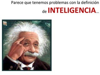Parece que tenemos problemas con la definición
de INTELIGENCIA…
 