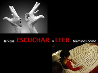 Habitual ESCUCHAR o LEER términos como
 