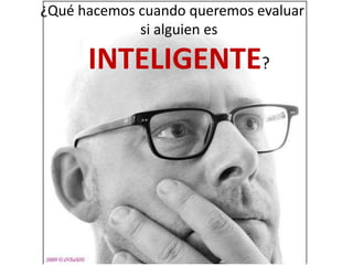 ¿Qué hacemos cuando queremos evaluar
si alguien es
INTELIGENTE?
 