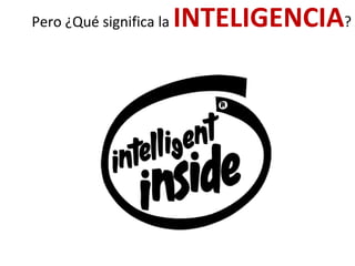 Pero ¿Qué significa la INTELIGENCIA?
 