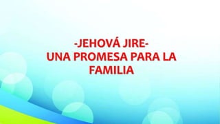 -JEHOVÁ JIRE-
UNA PROMESA PARA LA
FAMILIA
 