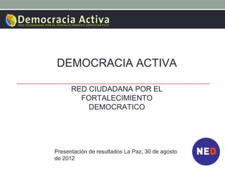 DEMOCRACIA ACTIVA

      RED CIUDADANA POR EL
        FORTALECIMIENTO
          DEMOCRATICO




Presentación de resultados La Paz, 30 de agosto
de 2012
 