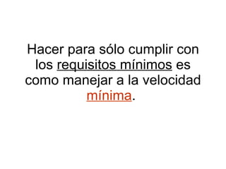 Hacer para sólo cumplir con los  requisitos mínimos  es como manejar a la velocidad  mínima .  