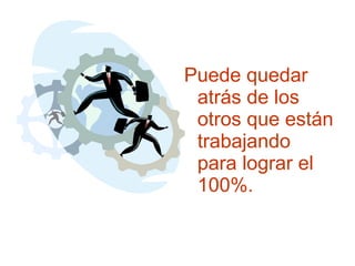 Puede quedar atrás de los otros que están trabajando para lograr el 100%. 