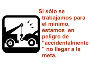 Si sólo se trabajamos para el mínimo, estamos  en peligro de "accidentalmente" no llegar a la meta. 