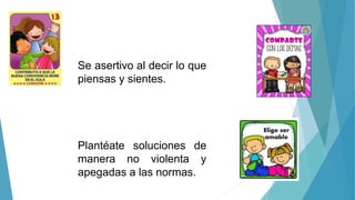 Se asertivo al decir lo que
piensas y sientes.
Plantéate soluciones de
manera no violenta y
apegadas a las normas.
