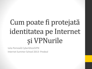 Cum poate fi protejată
identitatea pe Internet
și VPNurile
Iulia Porneală CyberGhostVPN
Internet Summer School 2013- Predeal
 