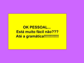 OK PESSOAL...  Está muito fácil não??? Até a gramática!!!!!!!!!!!! 