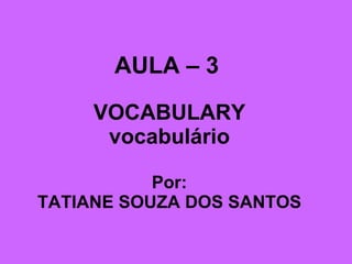 AULA – 3   VOCABULARY vocabulário Por: TATIANE SOUZA DOS SANTOS 