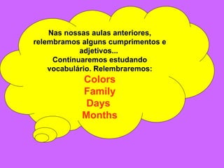 Nas nossas aulas anteriores, relembramos alguns cumprimentos e adjetivos...  Continuaremos estudando vocabulário. Relembraremos: Colors Family Days  Months 