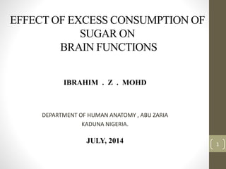 EFFECT OF EXCESS CONSUMPTION OF
SUGAR ON
BRAIN FUNCTIONS
DEPARTMENT OF HUMAN ANATOMY , ABU ZARIA
KADUNA NIGERIA.
JULY, 2014
IBRAHIM . Z . MOHD
1
 