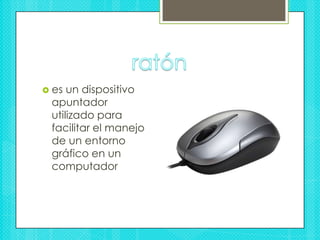 ratónes un dispositivo apuntador utilizado para facilitar el manejo de un entorno gráfico en un computador