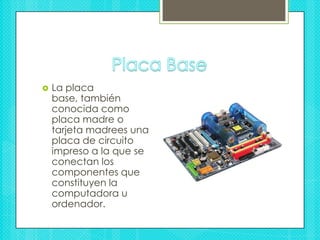 Placa BaseLa placa base, también conocida como placa madre o tarjeta madrees una placa de circuito impreso a la que se conectan los componentes que constituyen la computadora u ordenador.