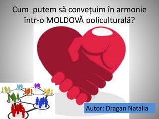 Cum putem să convețuim în armonie
într-o MOLDOVĂ policulturală?
Autor: Dragan Natalia
 