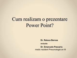 Cum realizam o prezentareCum realizam o prezentare
Power Point?Power Point?
Dr. Raluca Bercea
revizuita
Dr. Emanuela Pascariu
medic rezident Pneumologie an III
 