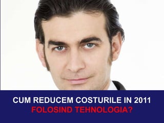 CUM REDUCEM COSTURILE IN 2011 FOLOSIND TEHNOLOGIA? 