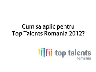 Cum sa aplic pentru Top Talents Romania 2012