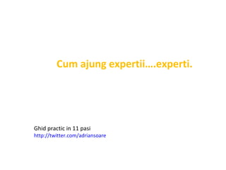 Cum ajung expertii….experti.   Ghid practic in 11 pasi  http://twitter.com/adriansoare   