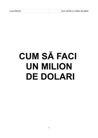 Luca Dezmir       Cum să faci un milion de dolari




         CUM SĂ FACI
          UN MILION
          DE DOLARI




              1
 