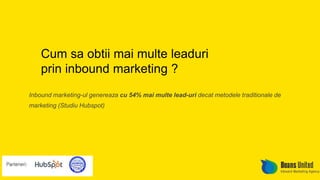 Cum sa obtii mai multe leaduri 
prin inbound marketing ? 
Inbound marketing-ul genereaza cu 54% mai multe lead-uri decat metodele traditionale de 
marketing (Studiu Hubspot) 
 