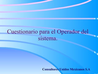 Cuestionario para el Operador del sistema. Consultores Unidos Mexicanos S.A 